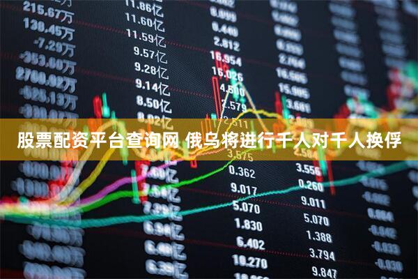 股票配资平台查询网 俄乌将进行千人对千人换俘