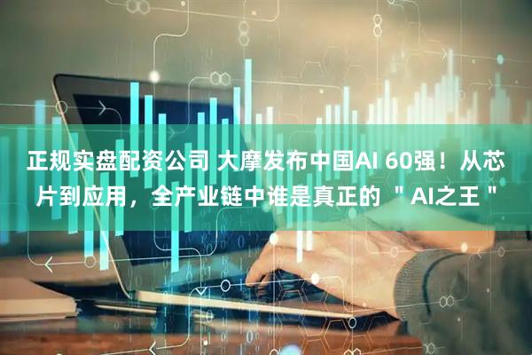 正规实盘配资公司 大摩发布中国AI 60强！从芯片到应用，全产业链中谁是真正的 ＂AI之王＂