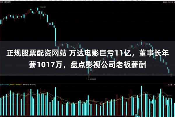 正规股票配资网站 万达电影巨亏11亿，董事长年薪1017万，盘点影视公司老板薪酬