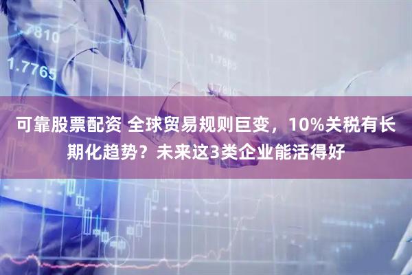 可靠股票配资 全球贸易规则巨变，10%关税有长期化趋势？未来这3类企业能活得好