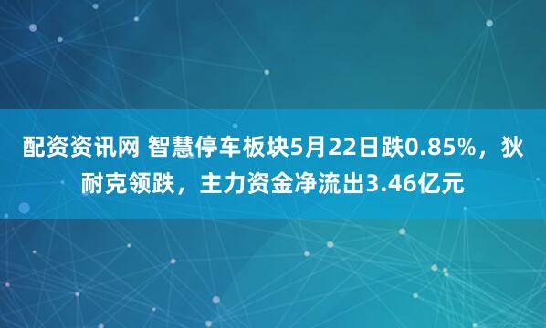 配资资讯网 智慧停车板块5月22日跌0.85%，狄耐克领跌，主力资金净流出3.46亿元