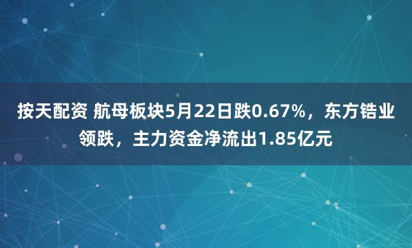 按天配资 航母板块5月22日跌0.67%，东方锆业领跌，主力资金净流出1.85亿元