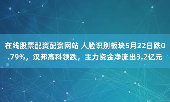 在线股票配资配资网站 人脸识别板块5月22日跌0.79%，汉邦高科领跌，主力资金净流出3.2亿元
