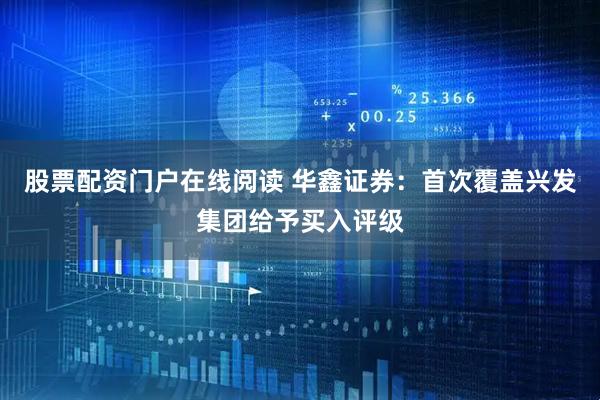 股票配资门户在线阅读 华鑫证券：首次覆盖兴发集团给予买入评级