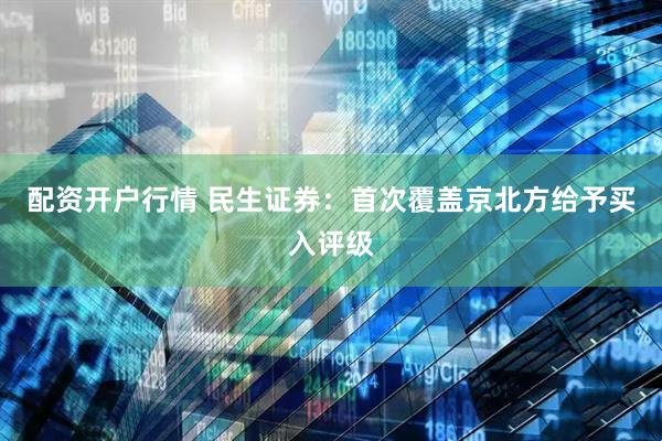 配资开户行情 民生证券：首次覆盖京北方给予买入评级