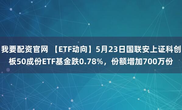 我要配资官网 【ETF动向】5月23日国联安上证科创板50成份ETF基金跌0.78%，份额增加700万份