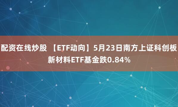 配资在线炒股 【ETF动向】5月23日南方上证科创板新材料ETF基金跌0.84%