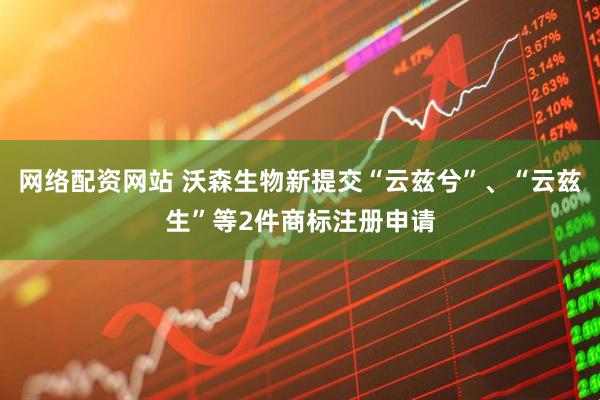 网络配资网站 沃森生物新提交“云兹兮”、“云兹生”等2件商标注册申请
