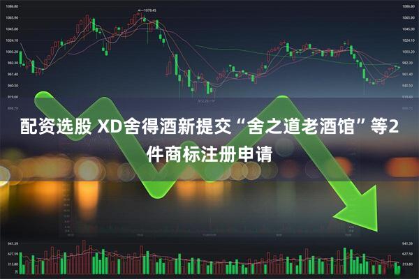 配资选股 XD舍得酒新提交“舍之道老酒馆”等2件商标注册申请