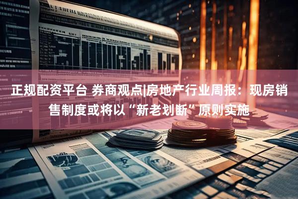 正规配资平台 券商观点|房地产行业周报：现房销售制度或将以“新老划断”原则实施