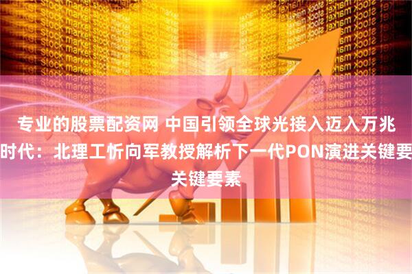 专业的股票配资网 中国引领全球光接入迈入万兆新时代：北理工忻向军教授解析下一代PON演进关键要素