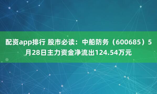配资app排行 股市必读：中船防务（600685）5月28日主力资金净流出124.54万元