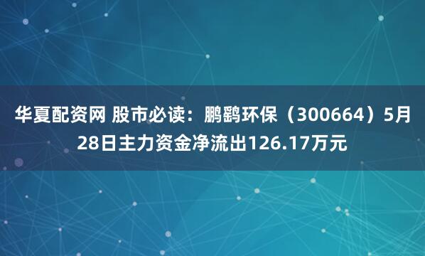 华夏配资网 股市必读：鹏鹞环保（300664）5月28日主力资金净流出126.17万元