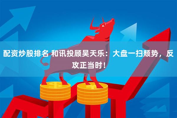 配资炒股排名 和讯投顾吴天乐：大盘一扫颓势，反攻正当时！