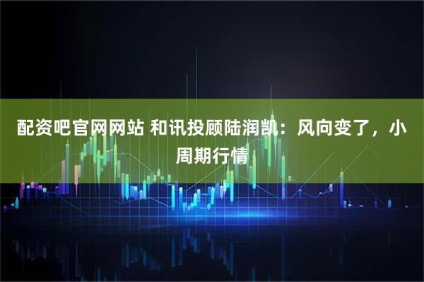 配资吧官网网站 和讯投顾陆润凯：风向变了，小周期行情
