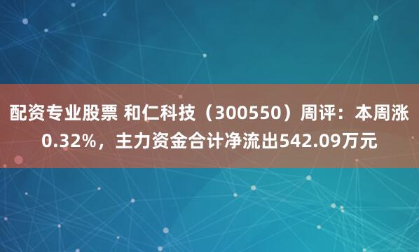 配资专业股票 和仁科技（300550）周评：本周涨0.32%，主力资金合计净流出542.09万元