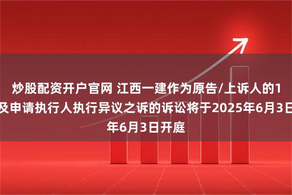 炒股配资开户官网 江西一建作为原告/上诉人的1起涉及申请执行人执行异议之诉的诉讼将于2025年6月3日开庭