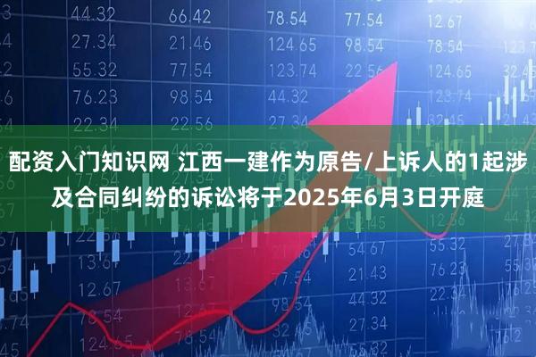 配资入门知识网 江西一建作为原告/上诉人的1起涉及合同纠纷的诉讼将于2025年6月3日开庭