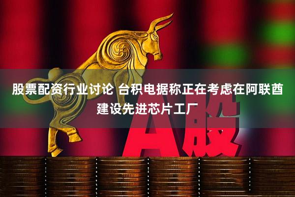 股票配资行业讨论 台积电据称正在考虑在阿联酋建设先进芯片工厂