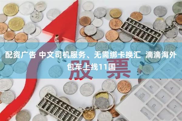 配资广告 中文司机服务、无需绑卡换汇  滴滴海外包车上线11国