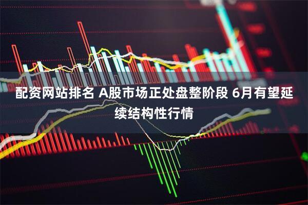 配资网站排名 A股市场正处盘整阶段 6月有望延续结构性行情