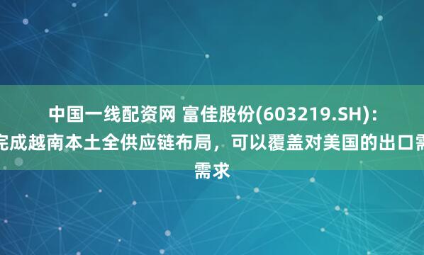 中国一线配资网 富佳股份(603219.SH)：已完成越南本土全供应链布局，可以覆盖对美国的出口需求