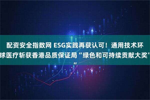 配资安全指数网 ESG实践再获认可！通用技术环球医疗斩获香港品质保证局“绿色和可持续贡献大奖”