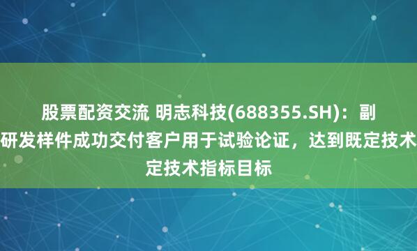 股票配资交流 明志科技(688355.SH)：副车架产品研发样件成功交付客户用于试验论证，达到既定技术指标目标