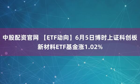 中股配资官网 【ETF动向】6月5日博时上证科创板新材料ETF基金涨1.02%