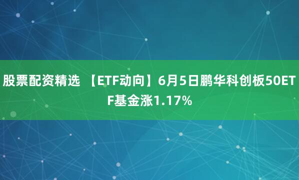 股票配资精选 【ETF动向】6月5日鹏华科创板50ETF基金涨1.17%