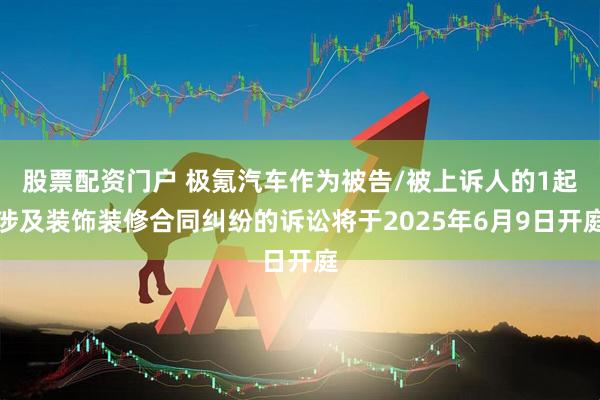 股票配资门户 极氪汽车作为被告/被上诉人的1起涉及装饰装修合同纠纷的诉讼将于2025年6月9日开庭