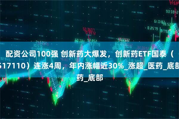 配资公司100强 创新药大爆发，创新药ETF国泰（517110）连涨4周，年内涨幅近30%_涨超_医药_底部