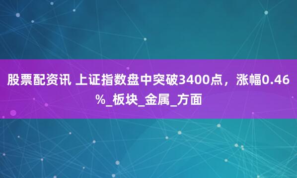 股票配资讯 上证指数盘中突破3400点，涨幅0.46%_板块_金属_方面