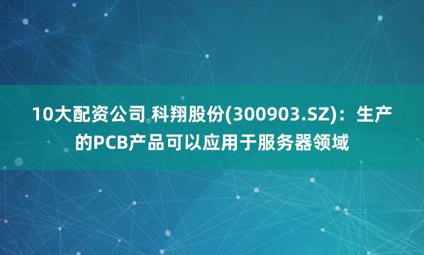 10大配资公司 科翔股份(300903.SZ)：生产的PCB产品可以应用于服务器领域