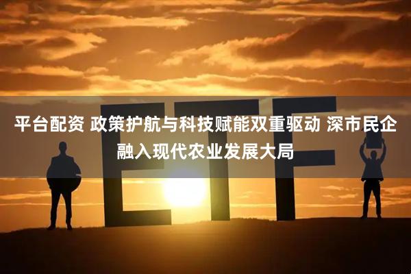 平台配资 政策护航与科技赋能双重驱动 深市民企融入现代农业发展大局