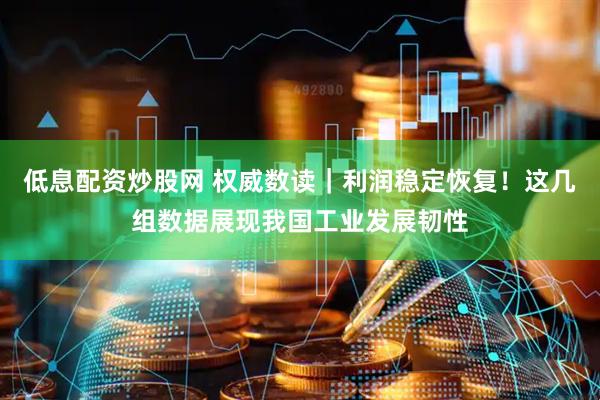 低息配资炒股网 权威数读｜利润稳定恢复！这几组数据展现我国工业发展韧性