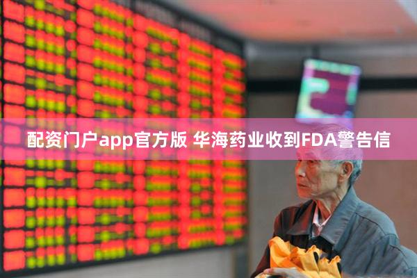 配资门户app官方版 华海药业收到FDA警告信
