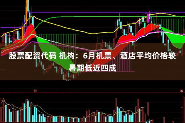 股票配资代码 机构：6月机票、酒店平均价格较暑期低近四成