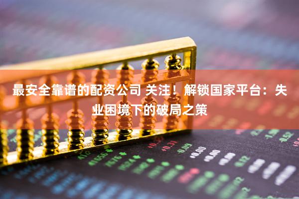 最安全靠谱的配资公司 关注！解锁国家平台：失业困境下的破局之策