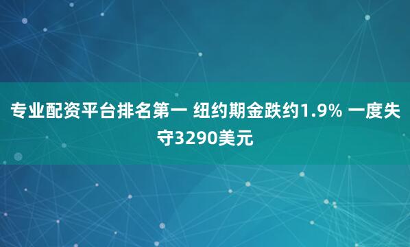 专业配资平台排名第一 纽约期金跌约1.9% 一度失守3290美元