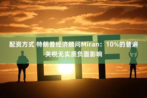 配资方式 特朗普经济顾问Miran：10%的普遍关税无实质负面影响