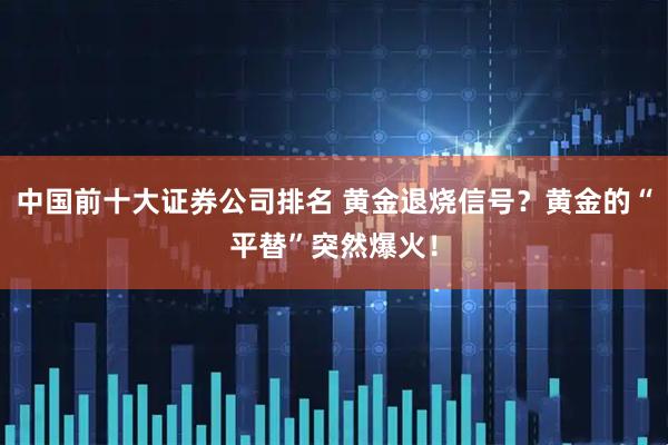 中国前十大证券公司排名 黄金退烧信号？黄金的“平替”突然爆火！