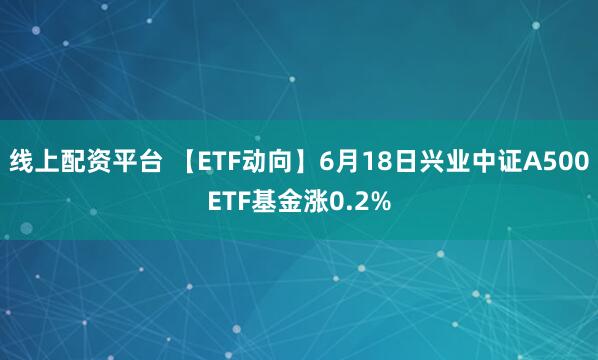 线上配资平台 【ETF动向】6月18日兴业中证A500ETF基金涨0.2%