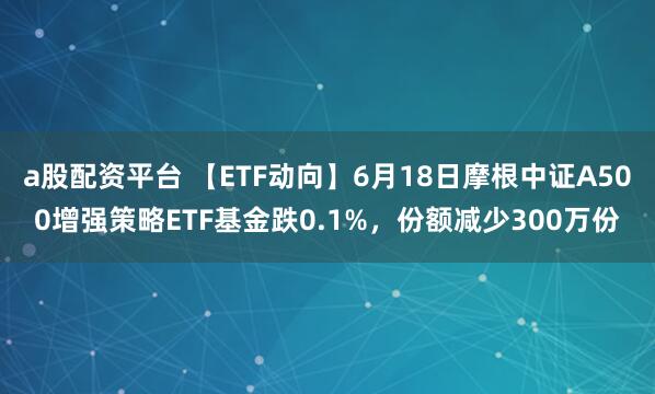 a股配资平台 【ETF动向】6月18日摩根中证A500增强策略ETF基金跌0.1%，份额减少300万份