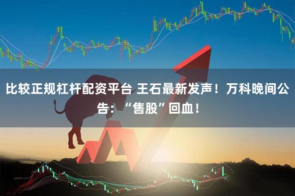 比较正规杠杆配资平台 王石最新发声！万科晚间公告：“售股”回血！