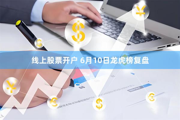 线上股票开户 6月10日龙虎榜复盘
