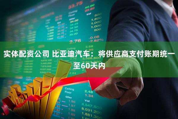 实体配资公司 比亚迪汽车：将供应商支付账期统一至60天内