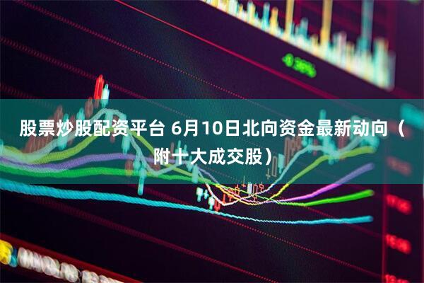 股票炒股配资平台 6月10日北向资金最新动向（附十大成交股）