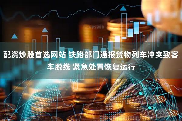 配资炒股首选网站 铁路部门通报货物列车冲突致客车脱线 紧急处置恢复运行
