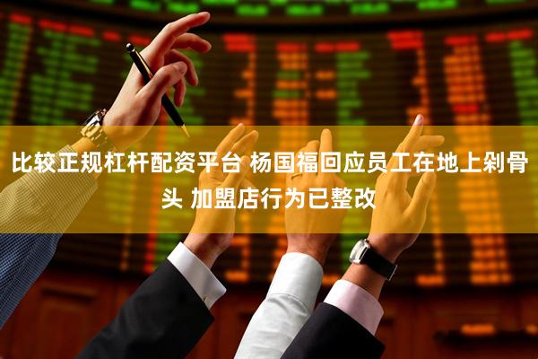 比较正规杠杆配资平台 杨国福回应员工在地上剁骨头 加盟店行为已整改